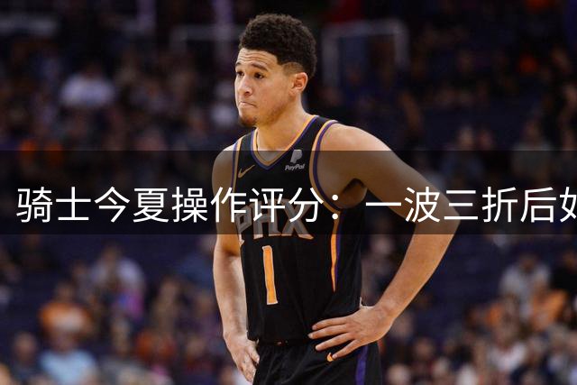 骑士今夏操作评分：一波三折后如何评价？